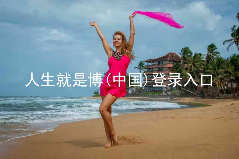 人生就是博(中国)登录入口